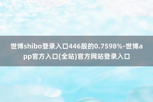 世博shibo登录入口446股的0.7598%-世博app官方入口(全站)官方网站登录入口