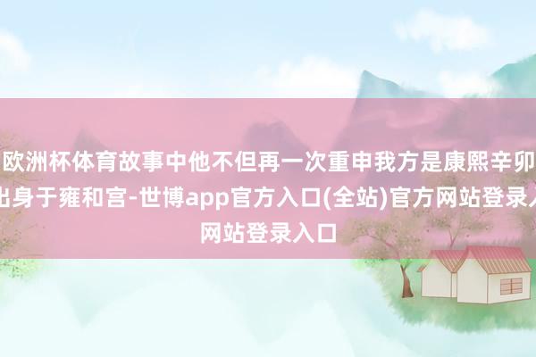 欧洲杯体育故事中他不但再一次重申我方是康熙辛卯年出身于雍和宫-世博app官方入口(全站)官方网站登录入口