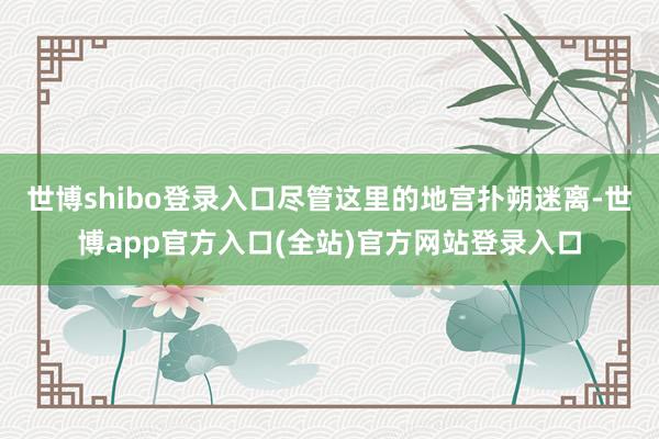 世博shibo登录入口尽管这里的地宫扑朔迷离-世博app官方入口(全站)官方网站登录入口