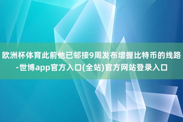 欧洲杯体育此前他已邻接9周发布增握比特币的线路-世博app官方入口(全站)官方网站登录入口