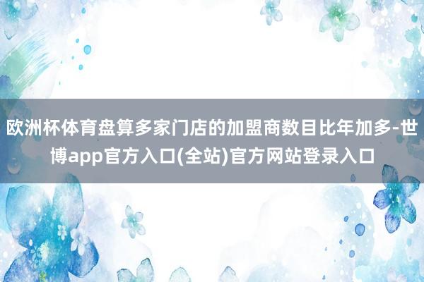 欧洲杯体育盘算多家门店的加盟商数目比年加多-世博app官方入口(全站)官方网站登录入口