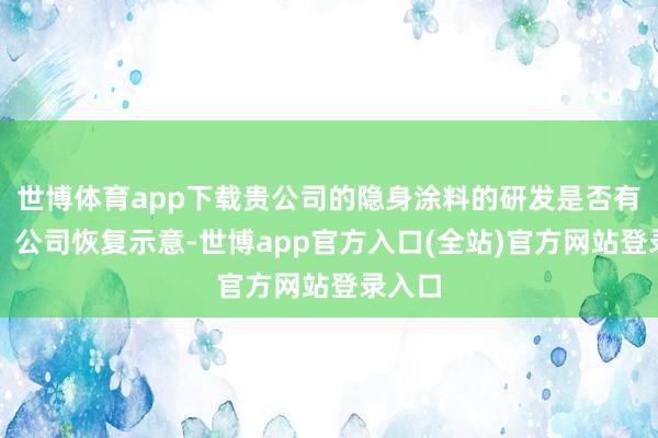 世博体育app下载贵公司的隐身涂料的研发是否有发达？公司恢复示意-世博app官方入口(全站)官方网站登录入口