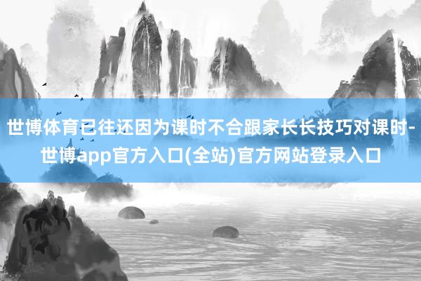 世博体育已往还因为课时不合跟家长长技巧对课时-世博app官方入口(全站)官方网站登录入口