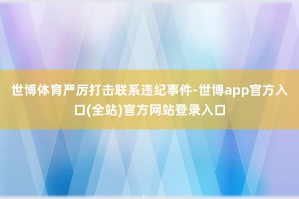 世博体育严厉打击联系违纪事件-世博app官方入口(全站)官方网站登录入口