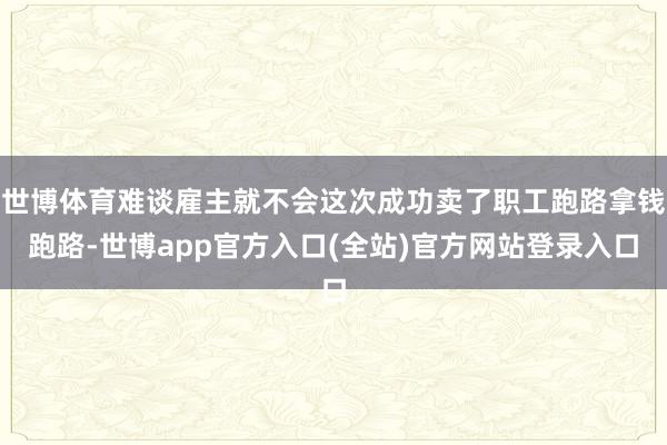 世博体育难谈雇主就不会这次成功卖了职工跑路拿钱跑路-世博app官方入口(全站)官方网站登录入口