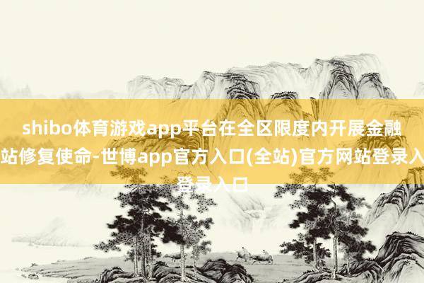 shibo体育游戏app平台在全区限度内开展金融驿站修复使命-世博app官方入口(全站)官方网站登录入口