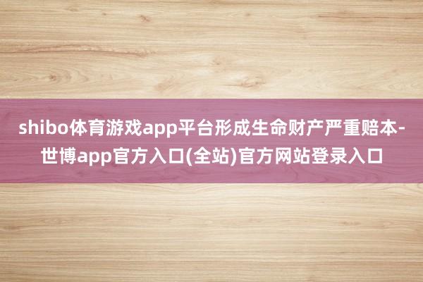 shibo体育游戏app平台形成生命财产严重赔本-世博app官方入口(全站)官方网站登录入口
