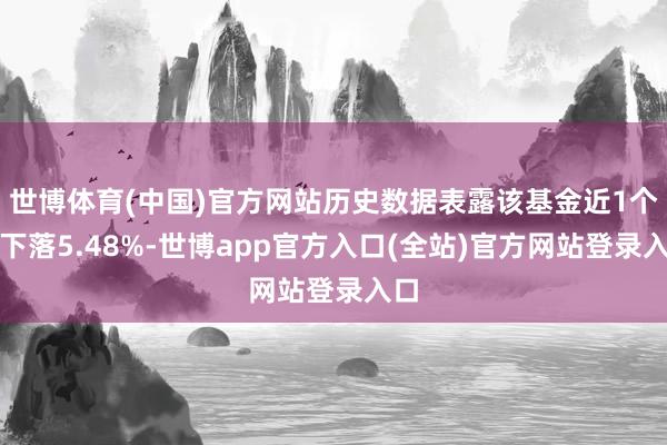 世博体育(中国)官方网站历史数据表露该基金近1个月下落5.48%-世博app官方入口(全站)官方网站登录入口