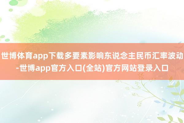 世博体育app下载多要素影响东说念主民币汇率波动-世博app官方入口(全站)官方网站登录入口