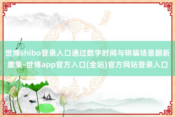 世博shibo登录入口通过数字时间与哄骗场景翻新麇集-世博app官方入口(全站)官方网站登录入口