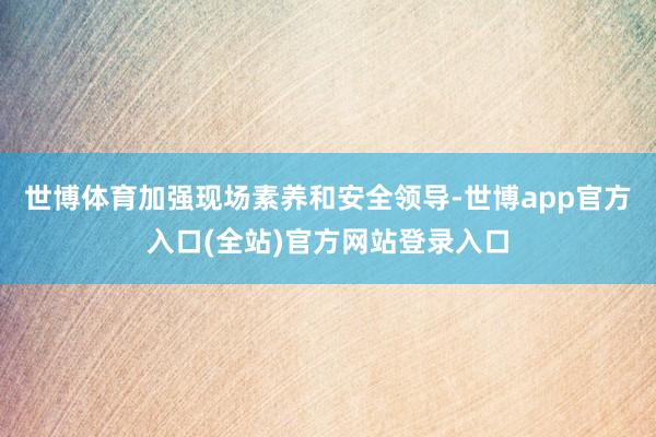 世博体育加强现场素养和安全领导-世博app官方入口(全站)官方网站登录入口