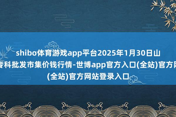 shibo体育游戏app平台2025年1月30日山东金乡大蒜专科批发市集价钱行情-世博app官方入口(全站)官方网站登录入口