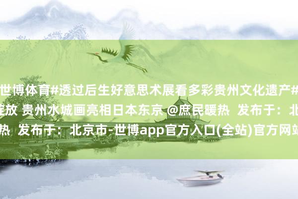 世博体育#透过后生好意思术展看多彩贵州文化遗产# O乡村艺术之花跨国绽放 贵州水城画亮相日本东京 @庶民暖热  发布于：北京市-世博app官方入口(全站)官方网站登录入口