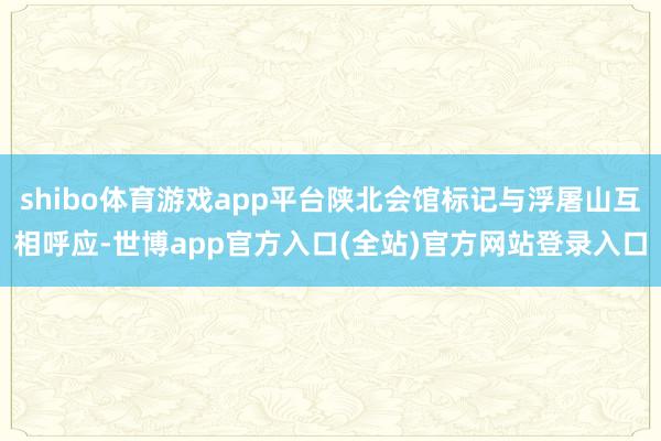 shibo体育游戏app平台陕北会馆标记与浮屠山互相呼应-世博app官方入口(全站)官方网站登录入口