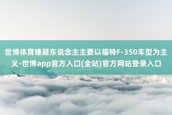 世博体育嫌疑东说念主主要以福特F-350车型为主义-世博app官方入口(全站)官方网站登录入口