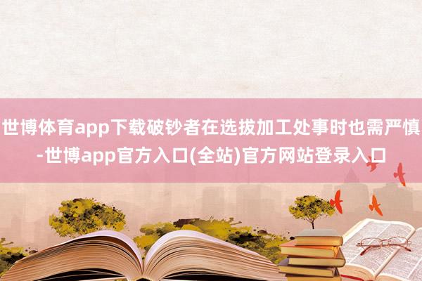 世博体育app下载破钞者在选拔加工处事时也需严慎-世博app官方入口(全站)官方网站登录入口