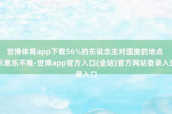 世博体育app下载56%的东说念主对国度的地点 示意乐不雅-世博app官方入口(全站)官方网站登录入口