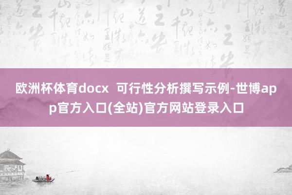 欧洲杯体育docx  可行性分析撰写示例-世博app官方入口(全站)官方网站登录入口
