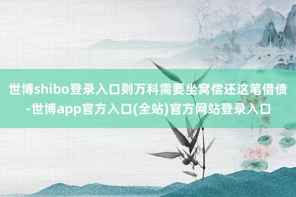 世博shibo登录入口则万科需要坐窝偿还这笔借债-世博app官方入口(全站)官方网站登录入口