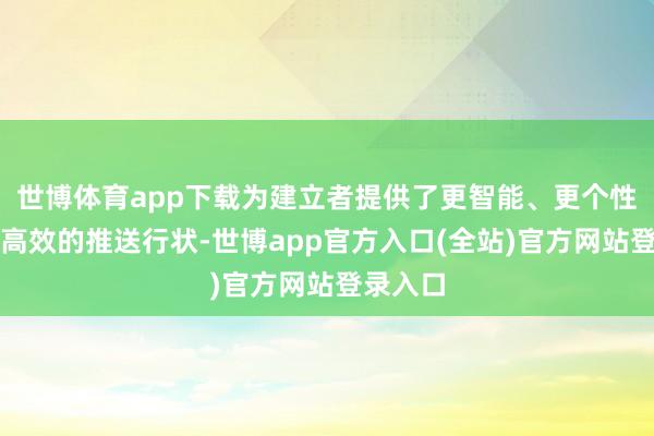 世博体育app下载为建立者提供了更智能、更个性化、更高效的推送行状-世博app官方入口(全站)官方网站登录入口