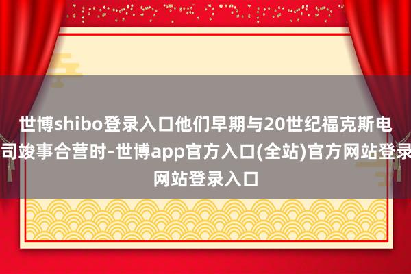 世博shibo登录入口他们早期与20世纪福克斯电影公司竣事合营时-世博app官方入口(全站)官方网站登录入口