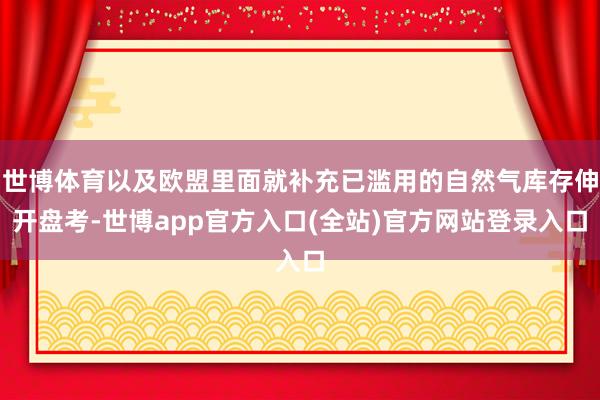 世博体育以及欧盟里面就补充已滥用的自然气库存伸开盘考-世博app官方入口(全站)官方网站登录入口