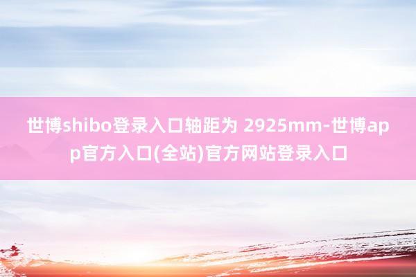 世博shibo登录入口轴距为 2925mm-世博app官方入口(全站)官方网站登录入口