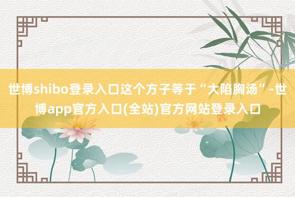 世博shibo登录入口这个方子等于“大陷胸汤”-世博app官方入口(全站)官方网站登录入口