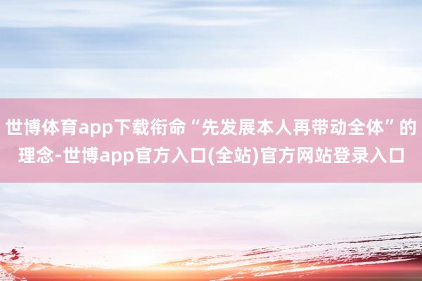 世博体育app下载衔命“先发展本人再带动全体”的理念-世博app官方入口(全站)官方网站登录入口