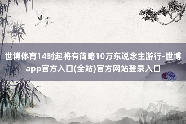 世博体育14时起将有简略10万东说念主游行-世博app官方入口(全站)官方网站登录入口