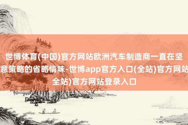 世博体育(中国)官方网站欧洲汽车制造商一直在坚苦支吾生意策略的省略情味-世博app官方入口(全站)官方网站登录入口