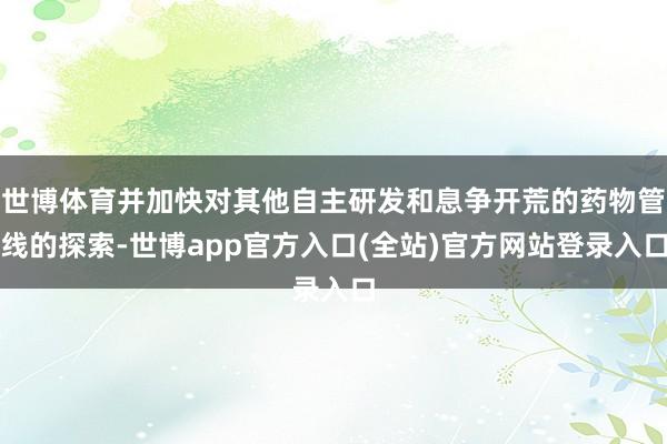 世博体育并加快对其他自主研发和息争开荒的药物管线的探索-世博app官方入口(全站)官方网站登录入口