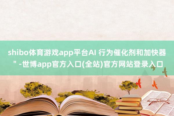 shibo体育游戏app平台AI 行为催化剂和加快器＂-世博app官方入口(全站)官方网站登录入口