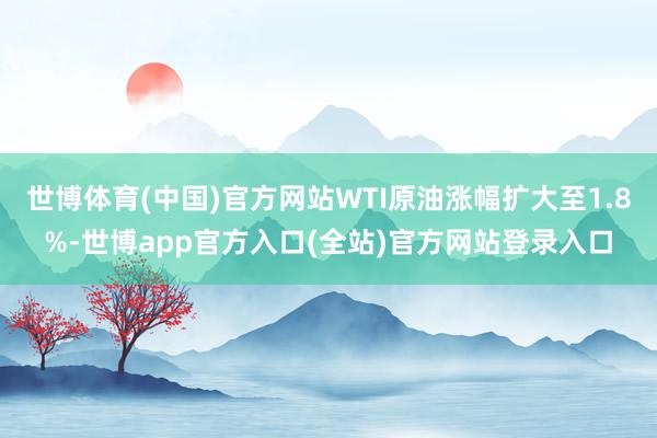 世博体育(中国)官方网站WTI原油涨幅扩大至1.8%-世博app官方入口(全站)官方网站登录入口