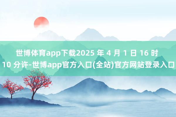 世博体育app下载2025 年 4 月 1 日 16 时 10 分许-世博app官方入口(全站)官方网站登录入口