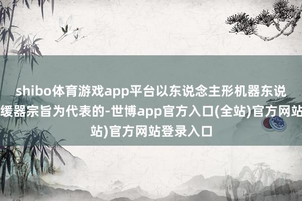 shibo体育游戏app平台以东说念主形机器东说念主、延缓器宗旨为代表的-世博app官方入口(全站)官方网站登录入口