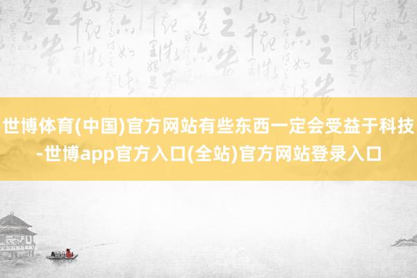 世博体育(中国)官方网站有些东西一定会受益于科技-世博app官方入口(全站)官方网站登录入口