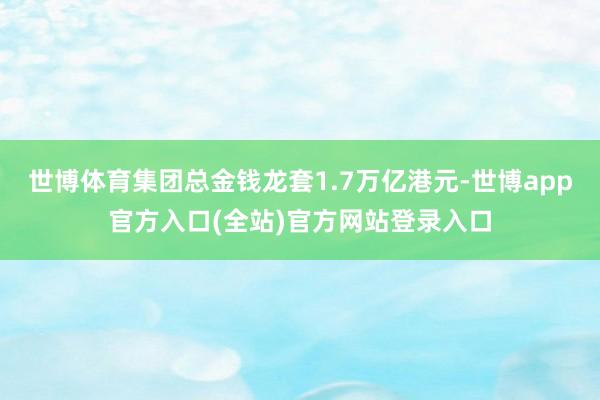 世博体育集团总金钱龙套1.7万亿港元-世博app官方入口(全站)官方网站登录入口