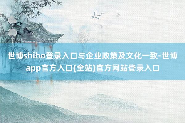 世博shibo登录入口与企业政策及文化一致-世博app官方入口(全站)官方网站登录入口
