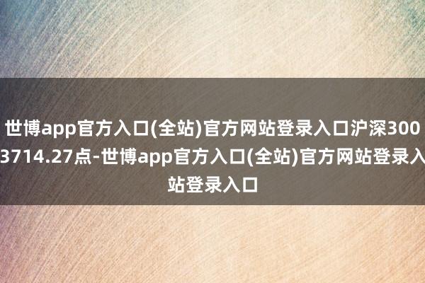 世博app官方入口(全站)官方网站登录入口沪深300报3714.27点-世博app官方入口(全站)官方网站登录入口