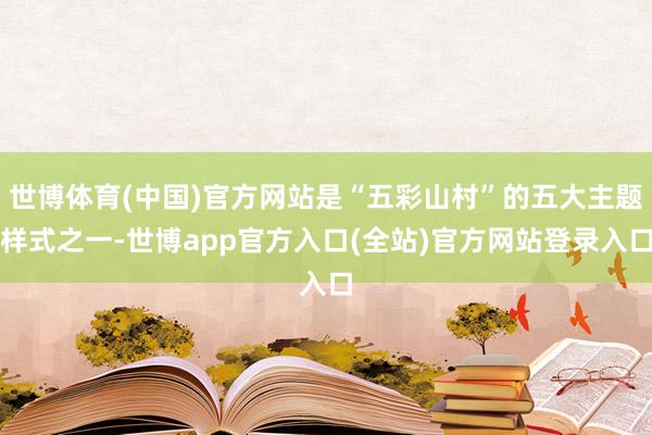 世博体育(中国)官方网站是“五彩山村”的五大主题样式之一-世博app官方入口(全站)官方网站登录入口