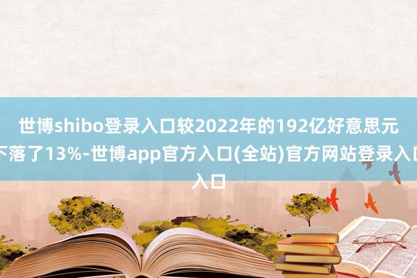 世博shibo登录入口较2022年的192亿好意思元下落了13%-世博app官方入口(全站)官方网站登录入口