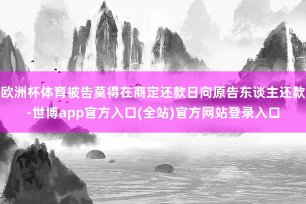 欧洲杯体育被告莫得在商定还款日向原告东谈主还款-世博app官方入口(全站)官方网站登录入口