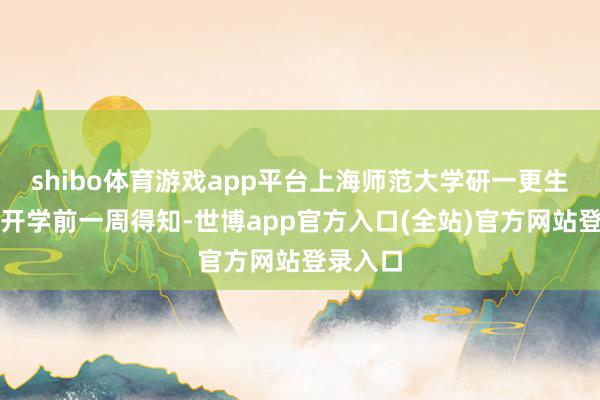 shibo体育游戏app平台上海师范大学研一更生小张在开学前一周得知-世博app官方入口(全站)官方网站登录入口