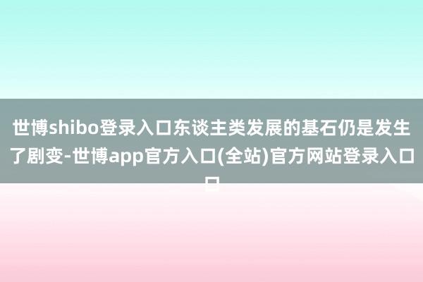 世博shibo登录入口东谈主类发展的基石仍是发生了剧变-世博app官方入口(全站)官方网站登录入口