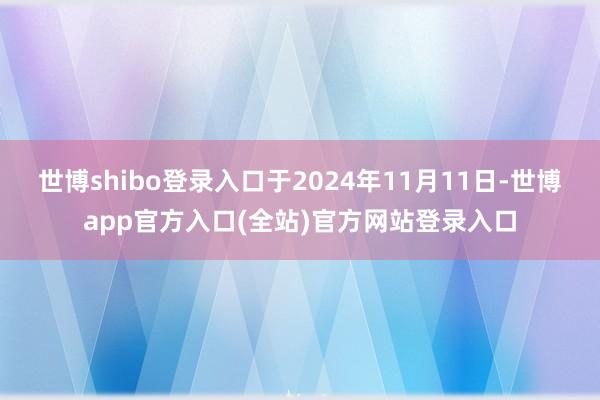 世博shibo登录入口　　于2024年11月11日-世博app官方入口(全站)官方网站登录入口