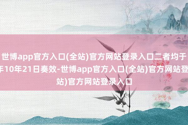 世博app官方入口(全站)官方网站登录入口二者均于2024年10年21日奏效-世博app官方入口(全站)官方网站登录入口