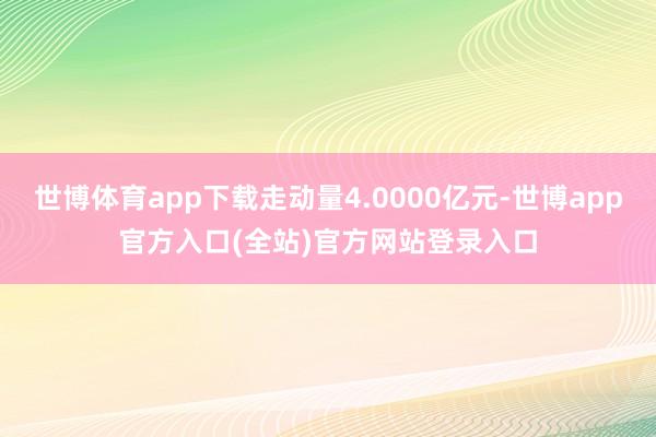 世博体育app下载走动量4.0000亿元-世博app官方入口(全站)官方网站登录入口