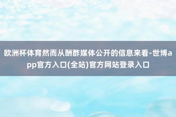 欧洲杯体育然而从酬酢媒体公开的信息来看-世博app官方入口(全站)官方网站登录入口