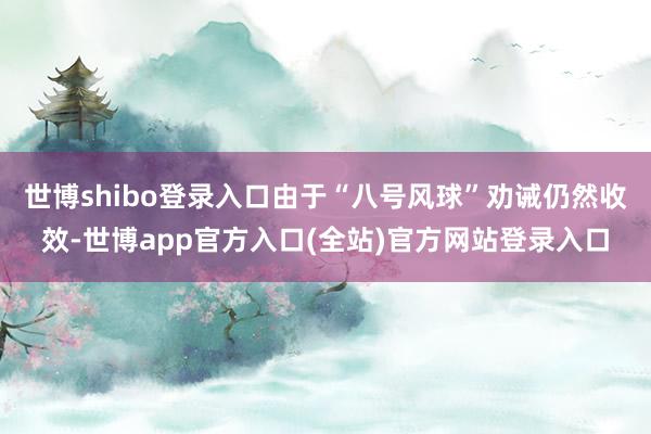 世博shibo登录入口由于“八号风球”劝诫仍然收效-世博app官方入口(全站)官方网站登录入口